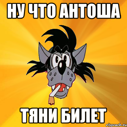 Ну что Антоша Тяни билет