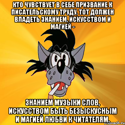 Кто чувствует в себе призвание к писательскому труду, тот должен владеть знанием, искусством и магией - знанием музыки слов, искусством быть безыскусным и магией любви к читателям., Мем Волк