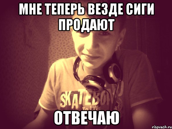 мне теперь везде сиги продают Отвечаю