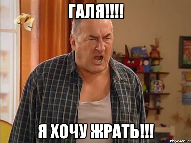 ГАЛЯ!!!! Я ХОЧУ ЖРАТЬ!!!