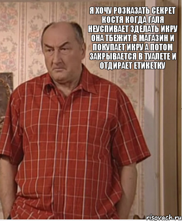 Я хочу розказать секрет костя когда галя неуспивает зделать икру она тбежит в магазин и покупает икру а потом закрывается в туалете и отдирает етикетку