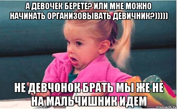 А девочек берете? Или мне можно начинать организовывать девичник?))))) не девчонок брать мы же не на мальчишник идем, Мем  Ты говоришь (девочка возмущается)