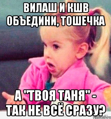 Вилаш и КШВ объедини, Тошечка А "твоя таня" - так не всё сразу?, Мем  Ты говоришь (девочка возмущается)