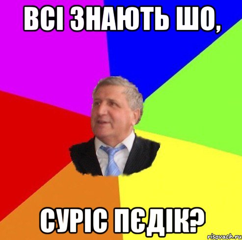 Всі знають шо, Суріс пєдік?
