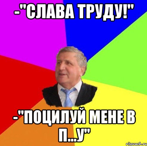 -"Слава труду!" -"Поцилуй мене в п...у"
