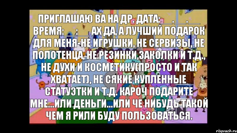 Приглашаю ва на др. Дата:__.__.__ Время:__:__ Ах да, а лучший подарок для меня-НЕ игрушки, Не сервизы, Не полотенца, Не резинки,заколки и т.д., НЕ духи и косметику(просто и так хватает), Не сякие купленные статуэтки и т.д. Кароч подарите мне...или деньги...или че нибудь такой чем я рили буду пользоваться., Комикс ВРЕМЯ ПРИКЛЮЧЕНИЙ