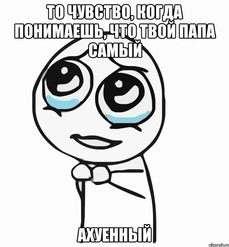 То чувство, когда понимаешь, что твой папа самый АХУЕННЫЙ, Мем  ну пожалуйста (please)