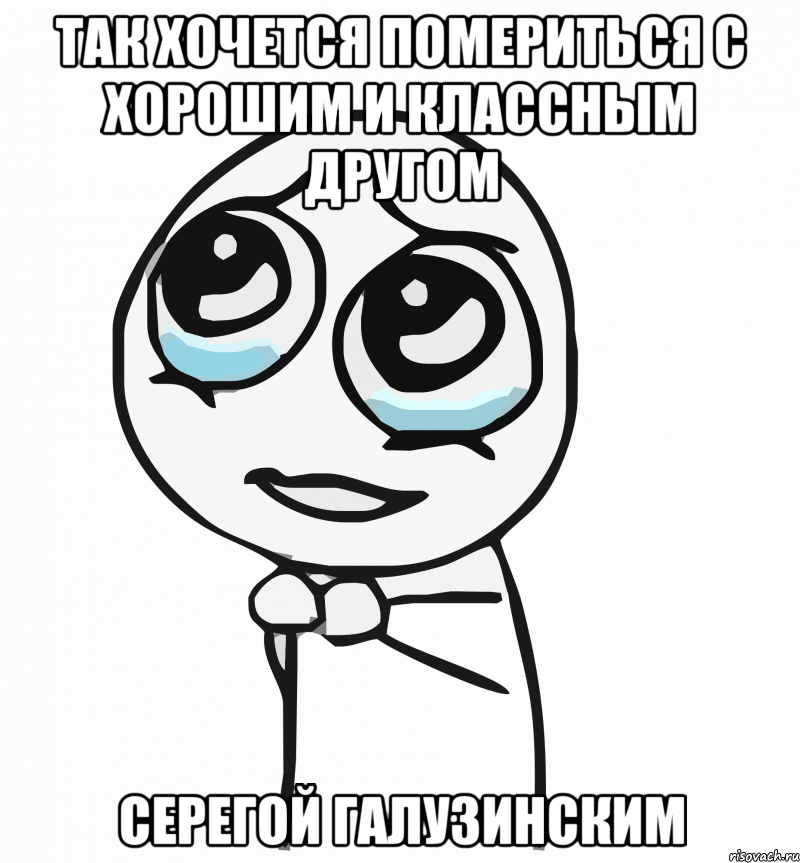 Так хочется помериться с хорошим и классным другом СЕРЕГОЙ ГАЛУЗИНСКИМ, Мем  ну пожалуйста (please)