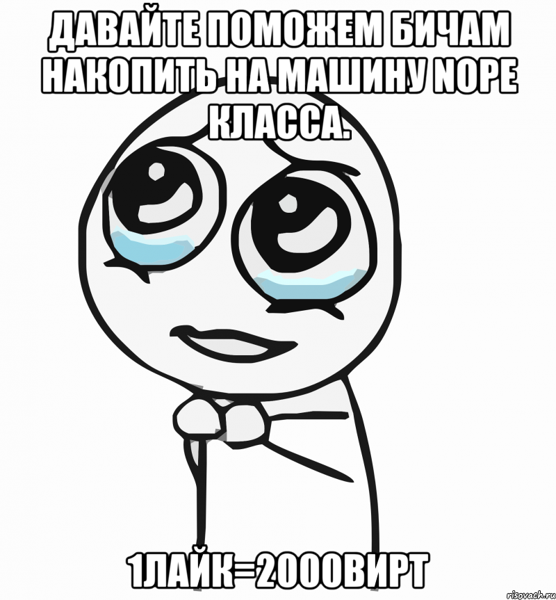 Давайте поможем бичам накопить на машину nope класса. 1лайк=2000вирт, Мем  ну пожалуйста (please)