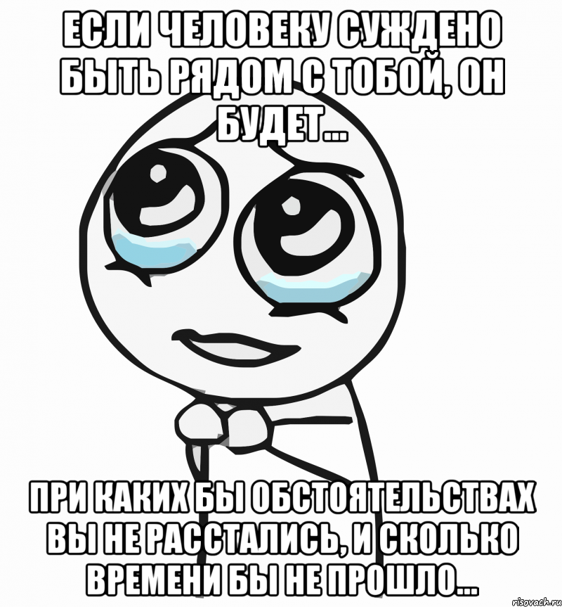 Если человеку суждено быть рядом с тобой, он будет... При каких бы обстоятельствах вы не расстались, и сколько времени бы не прошло..., Мем  ну пожалуйста (please)