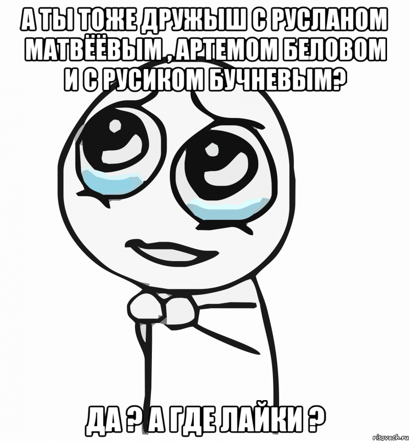 а ты тоже дружыш С Русланом Матвёёвым , Артемом Беловом и с Русиком БУчневым? да ? а где лайки ?, Мем  ну пожалуйста (please)