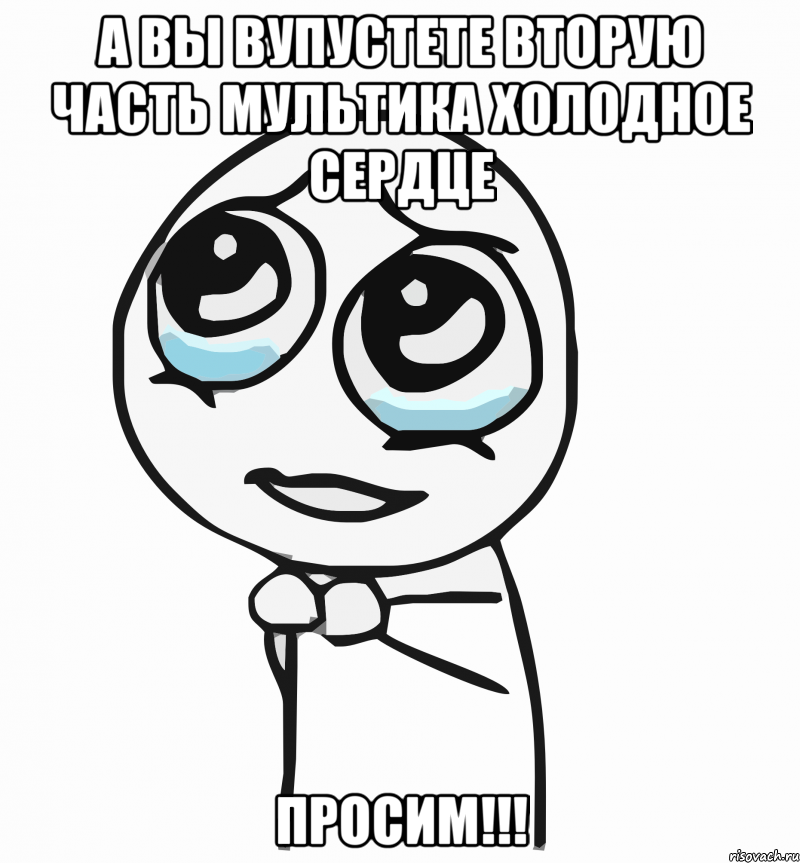 А вы вупустете вторую часть мультика Холодное сердце ПРОСИМ!!!, Мем  ну пожалуйста (please)