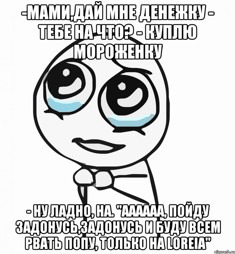 -Мами,дай мне денежку - Тебе на что? - Куплю мороженку - Ну ладно, на. "Аааааа, пойду задонусь,задонусь и буду всем рвать попу, только на Loreia", Мем  ну пожалуйста (please)