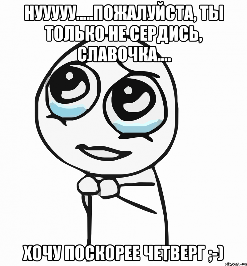 Нууууу.....пожалуйста, ты только не сердись, Славочка.... Хочу поскорее четверг ;-), Мем  ну пожалуйста (please)