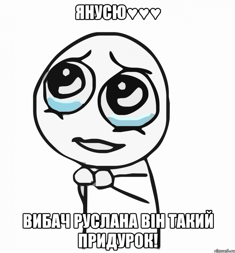 Янусю♥♥♥ Вибач Руслана він такий придурок!, Мем  ну пожалуйста (please)