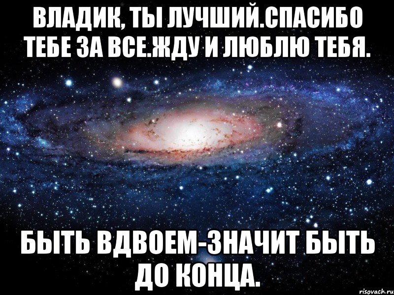 Владик, ты лучший.Спасибо тебе за все.Жду и люблю тебя. Быть вдвоем-значит быть до конца., Мем Вселенная