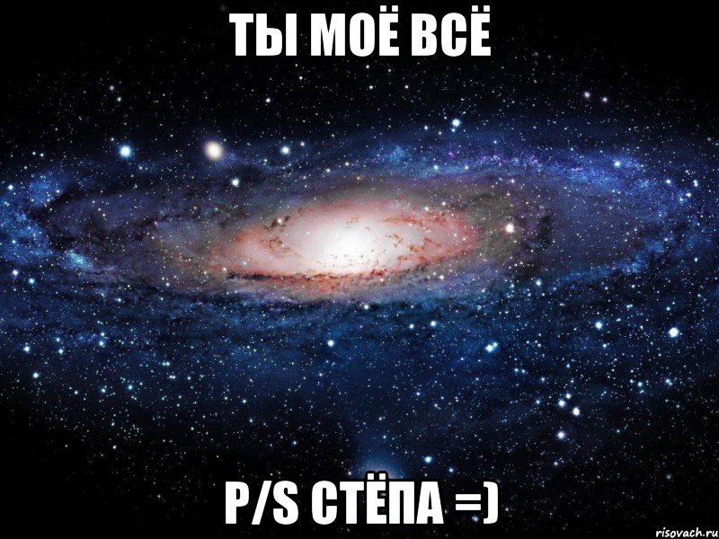 ТЫ МОЁ ВСЁ P/S Стёпа =), Мем Вселенная