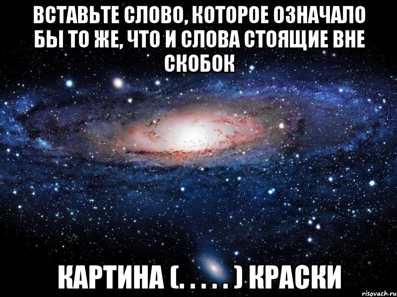 Вставьте слово, которое означало бы то же, что и слова стоящие вне скобок КАРТИНА (. . . . . ) КРАСКИ, Мем Вселенная