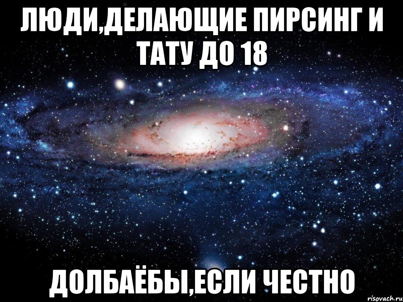 люди,делающие пирсинг и тату до 18 долбаёбы,если честно, Мем Вселенная