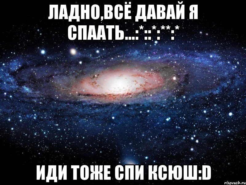 Ладно,всё давай я спаать...:*::*:**:* Иди тоже спи Ксюш:D, Мем Вселенная