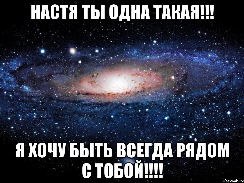 Настя ты одна такая!!! Я хочу быть всегда рядом с тобой!!!!, Мем Вселенная