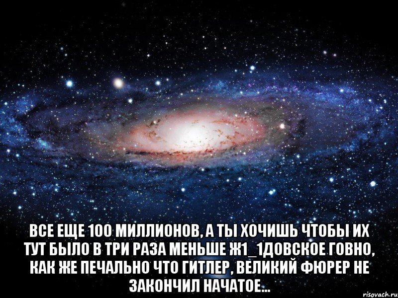  все еще 100 миллионов, а ты хочишь чтобы их тут было в три раза меньше Ж1_1ДОВСКОЕ ГОВНО, как же печально что Гитлер, великий Фюрер не закончил начатое..., Мем Вселенная