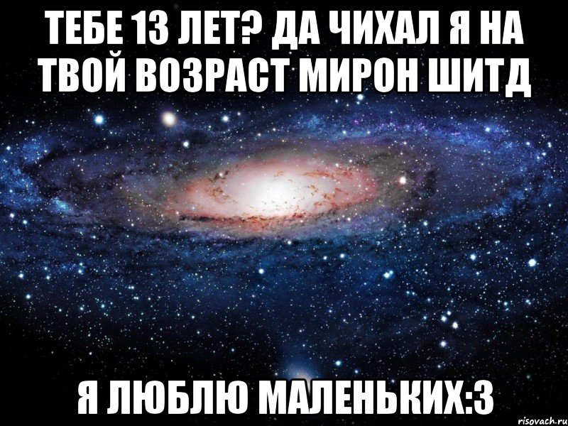 тебе 13 лет? да чихал я на твой возраст Мирон Шитд я люблю маленьких:3, Мем Вселенная