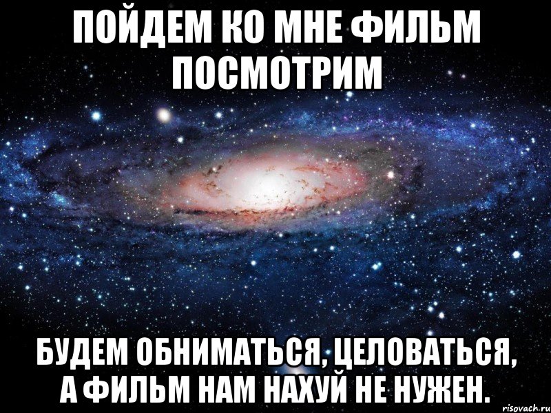 Пойдем ко мне фильм посмотрим БУДЕМ ОБНИМАТЬСЯ, ЦЕЛОВАТЬСЯ, А ФИЛЬМ НАМ НАХУЙ НЕ НУЖЕН., Мем Вселенная