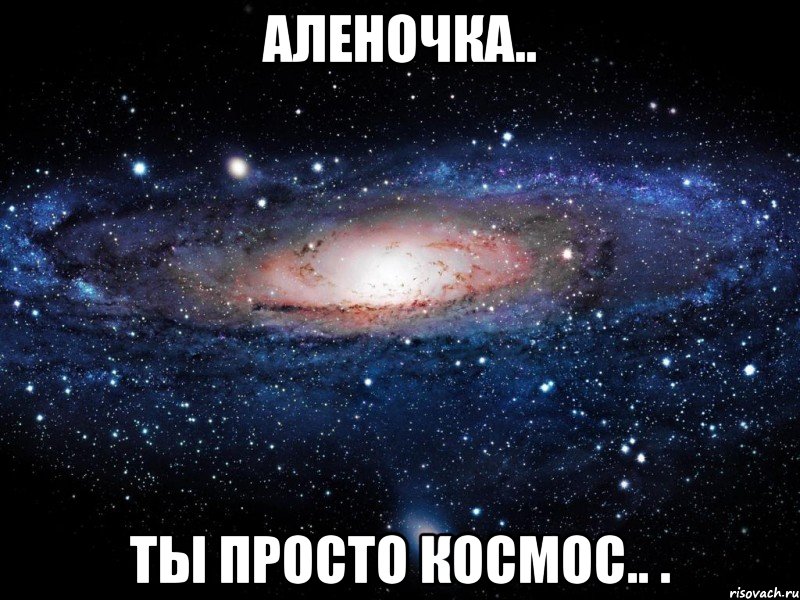 Аленочка.. Ты просто космос.. ., Мем Вселенная