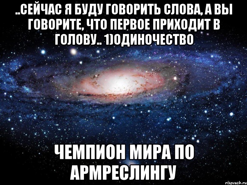 ..Сейчас я буду говорить слова, а вы говорите, что первое приходит в голову.. 1)Одиночество Чемпион мира по армреслингу, Мем Вселенная