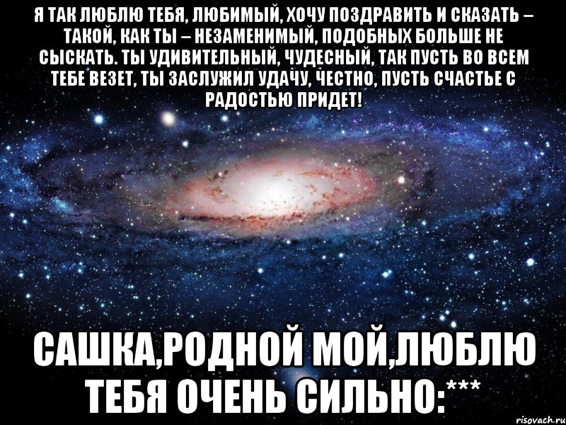 Я так люблю тебя, любимый, Хочу поздравить и сказать – Такой, как ты – незаменимый, Подобных больше не сыскать. Ты удивительный, чудесный, Так пусть во всем тебе везет, Ты заслужил удачу, честно, Пусть счастье с радостью придет! Сашка,Родной мой,Люблю тебя очень сильно:***, Мем Вселенная