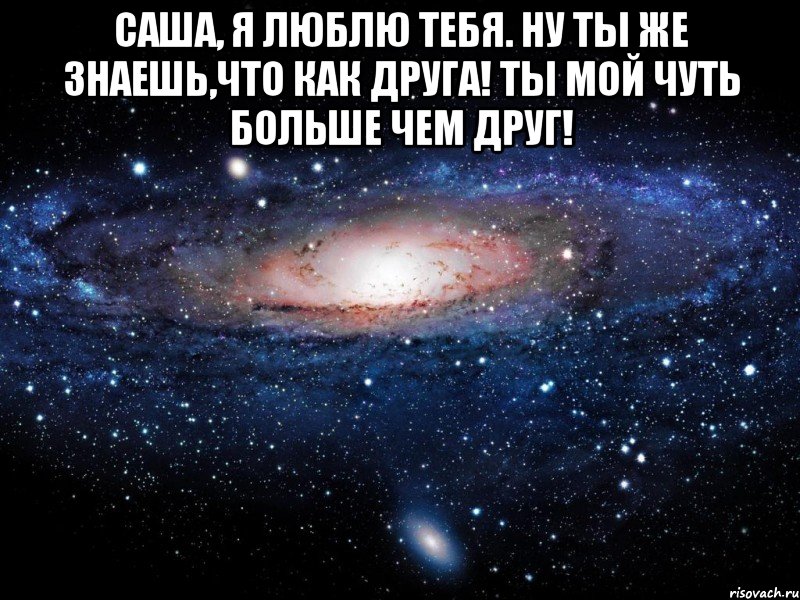 Саша, я люблю тебя. Ну ты же знаешь,что как друга! Ты мой чуть больше чем друг! , Мем Вселенная