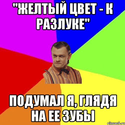 "желтый цвет - к разлуке" подумал я, глядя на ее зубы, Мем Вталька