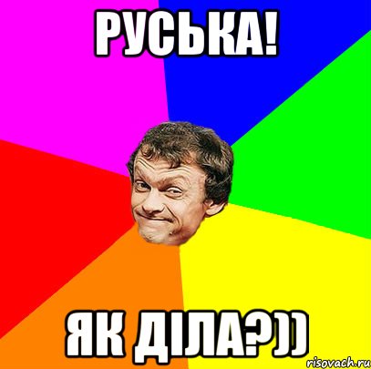 Руська! як діла?))