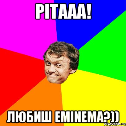 Рітааа! любиш eminema?))