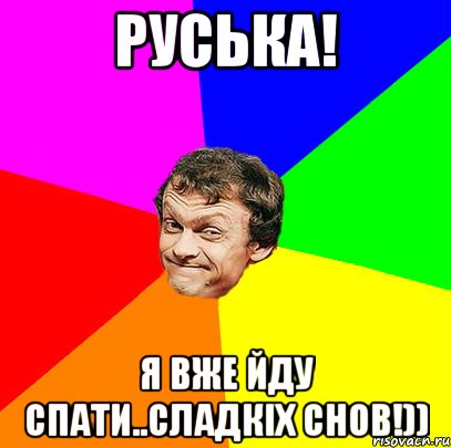 Руська! я вже йду спати..сладкіх снов!))