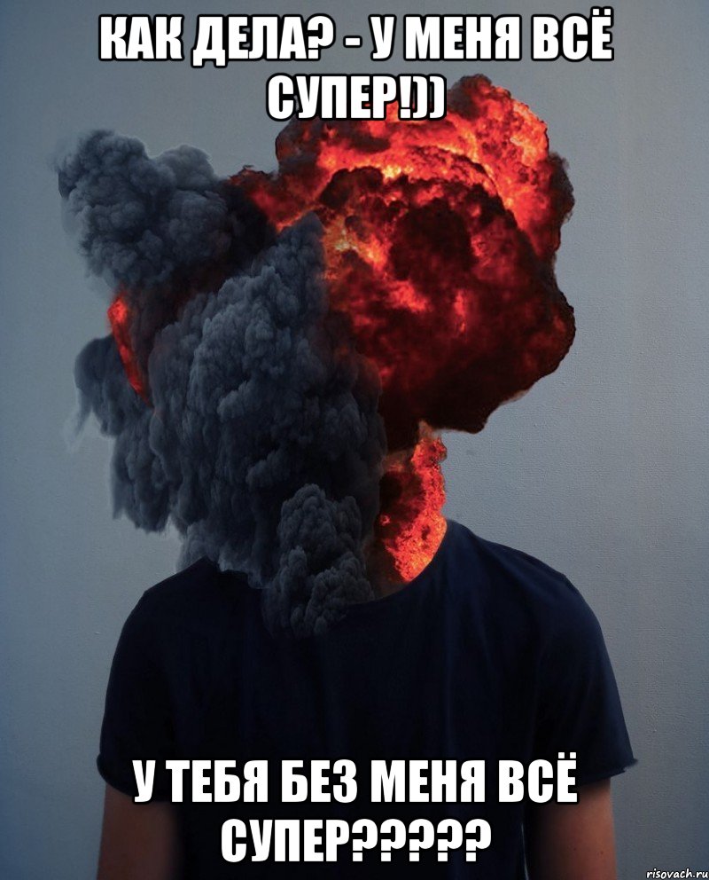Как дела? - У меня всё супер!)) У тебя БЕЗ меня всё супер?????