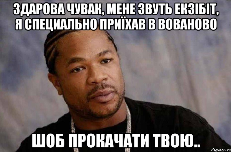 здарова чувак, мене звуть екзібіт, я специально приїхав в вованово шоб прокачати твою..