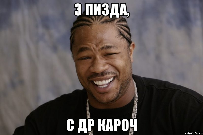 э пизда, с др кароч, Мем Xzibit