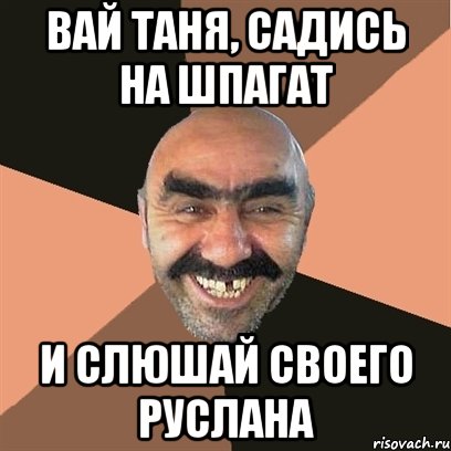 вай Таня, садись на шпагат и слюшай своего Руслана, Мем Я твой дом труба шатал