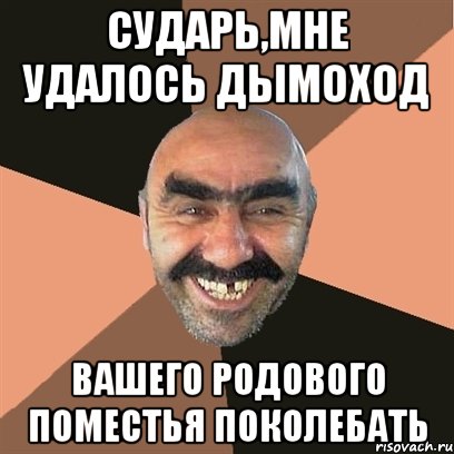 Сударь,мне удалось дымоход Вашего родового поместья поколебать, Мем Я твой дом труба шатал