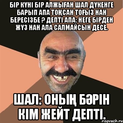 Бір күні бір алжыған шал дүкенге барып Апа тоқсан тоғыз нан бересізбе ? депті Апа: неге бірден жүз нан ала салмайсын десе. Шал: оның бәрін кім жейт депті., Мем Я твой дом труба шатал