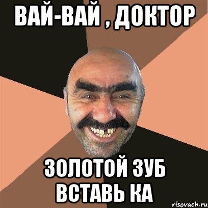 вай-вай , доктор золотой зуб вставь ка, Мем Я твой дом труба шатал