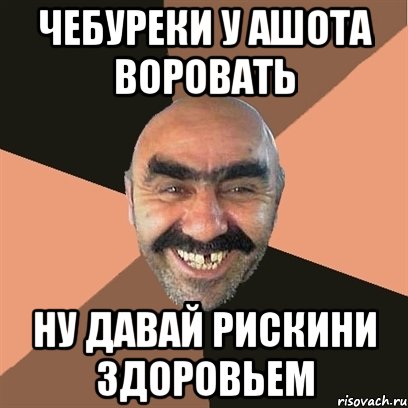 Чебуреки у Ашота воровать нУ ДАВАЙ рИСКИНИ ЗДОРОВЬЕМ, Мем Я твой дом труба шатал