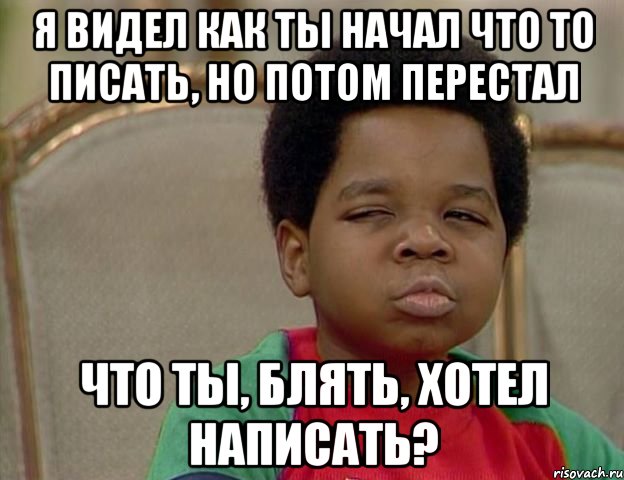 я видел как ты начал что то писать, но потом перестал что ты, блять, хотел написать?