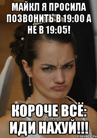 МАЙКЛ Я ПРОСИЛА ПОЗВОНИТЬ В 19:00 А НЕ В 19:05! КОРОЧЕ ВСЁ: ИДИ НАХУЙ!!!