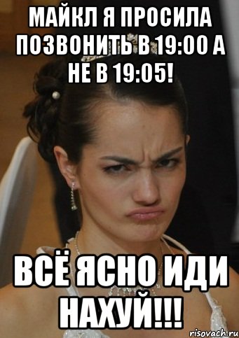 МАЙКЛ Я ПРОСИЛА ПОЗВОНИТЬ В 19:00 А НЕ В 19:05! ВСЁ ЯСНО ИДИ НАХУЙ!!!