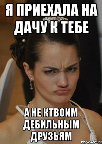 Я ПРИЕХАЛА НА ДАЧУ К ТЕБЕ А НЕ КТВОИМ ДЕБИЛЬНЫМ ДРУЗЬЯМ