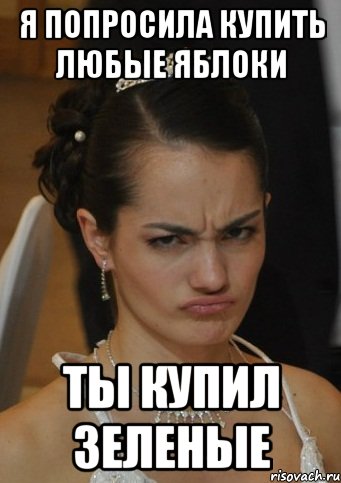 Я ПОПРОСИЛА КУПИТЬ ЛЮБЫЕ ЯБЛОКИ ТЫ КУПИЛ ЗЕЛЕНЫЕ