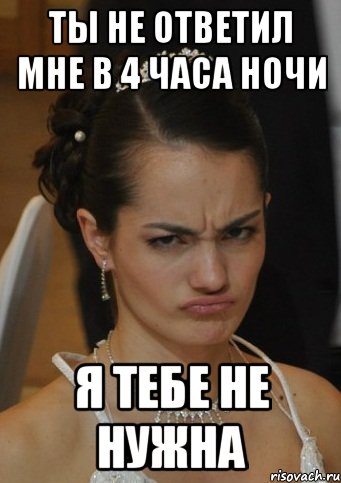 ТЫ НЕ ОТВЕТИЛ МНЕ В 4 ЧАСА НОЧИ Я ТЕБЕ НЕ НУЖНА